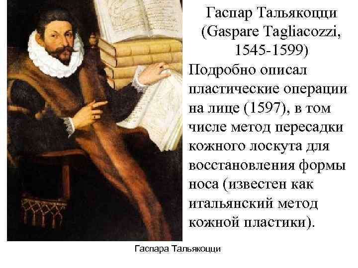 Гаспар Тальякоцци (Gaspare Tagliacozzi, 1545 1599) Подробно описал пластические операции на лице (1597), в