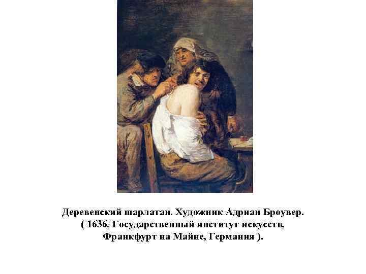 Деревенский шарлатан. Художник Адриан Броувер. ( 1636, Государственный институт искусств, Франкфурт на Майне, Германия