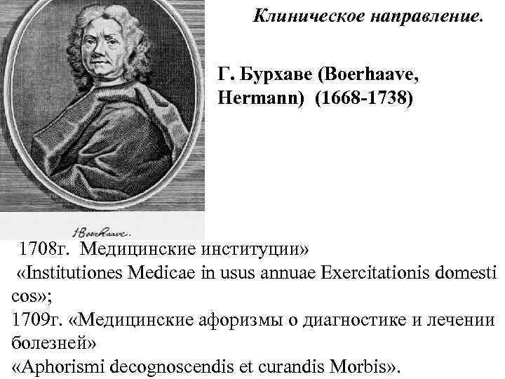 Клиническое направление. Г. Бурхаве (Boerhaave, Hermann) (1668 -1738) 1708 г. Медицинские институции» «Institutiones Medicae