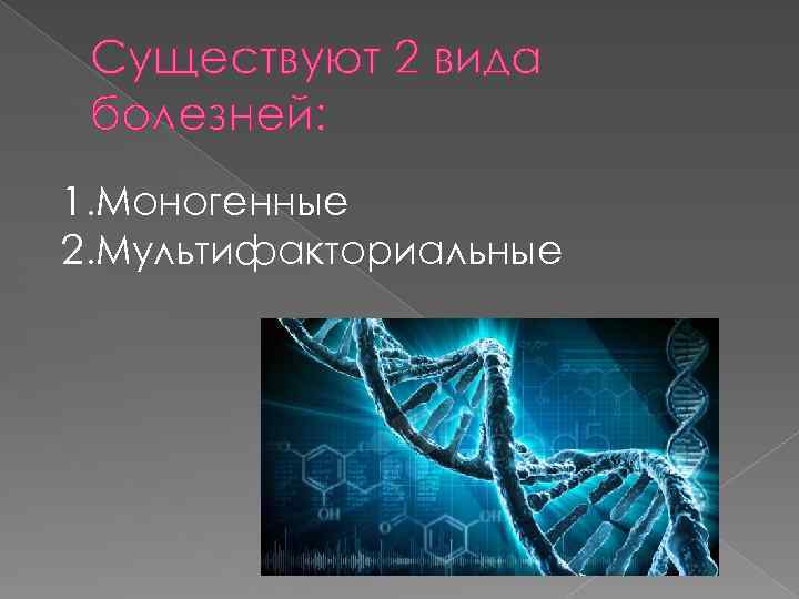 Существуют 2 вида болезней: 1. Моногенные 2. Мультифакториальные 