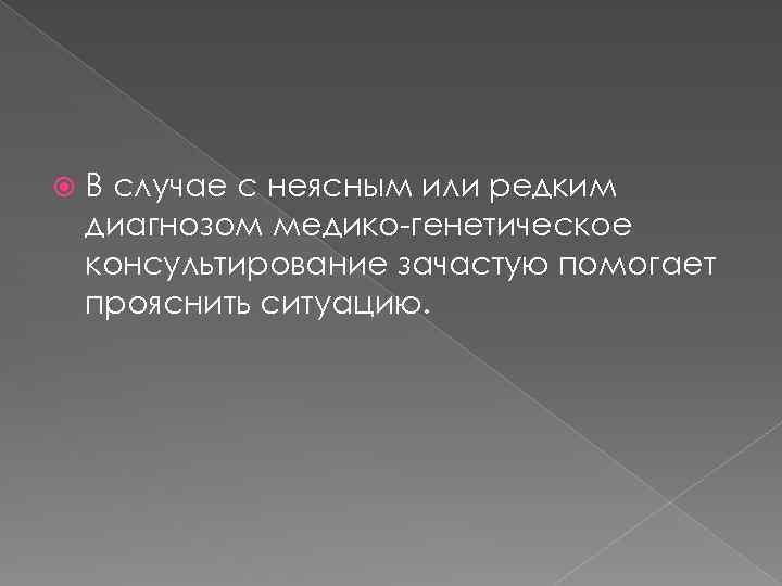  В случае с неясным или редким диагнозом медико-генетическое консультирование зачастую помогает прояснить ситуацию.