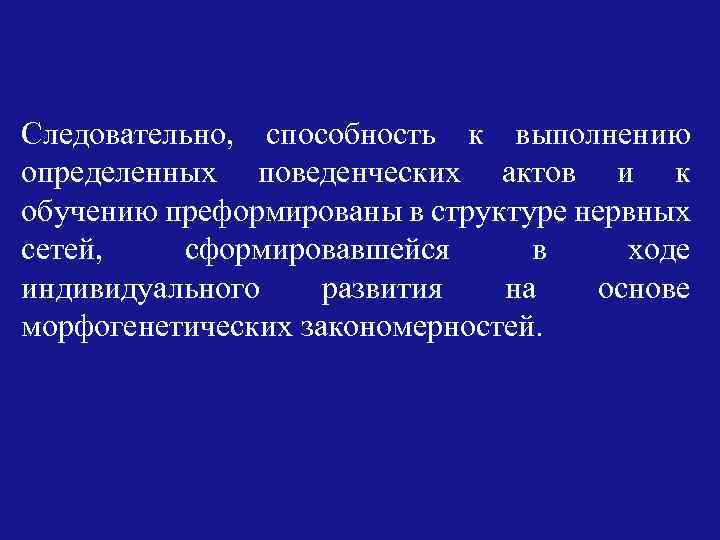 Следовательно, способность к выполнению определенных поведенческих актов и к обучению преформированы в структуре нервных