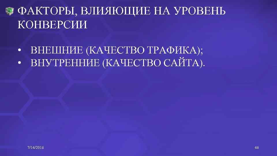 ФАКТОРЫ, ВЛИЯЮЩИЕ НА УРОВЕНЬ КОНВЕРСИИ • ВНЕШНИЕ (КАЧЕСТВО ТРАФИКА); • ВНУТРЕННИЕ (КАЧЕСТВО САЙТА). 7/14/2016