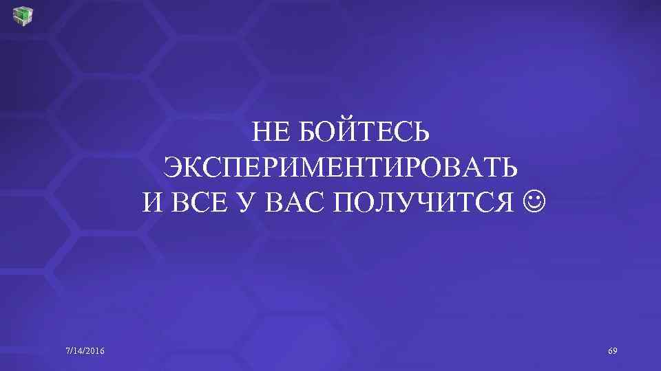 НЕ БОЙТЕСЬ ЭКСПЕРИМЕНТИРОВАТЬ И ВСЕ У ВАС ПОЛУЧИТСЯ 7/14/2016 69 