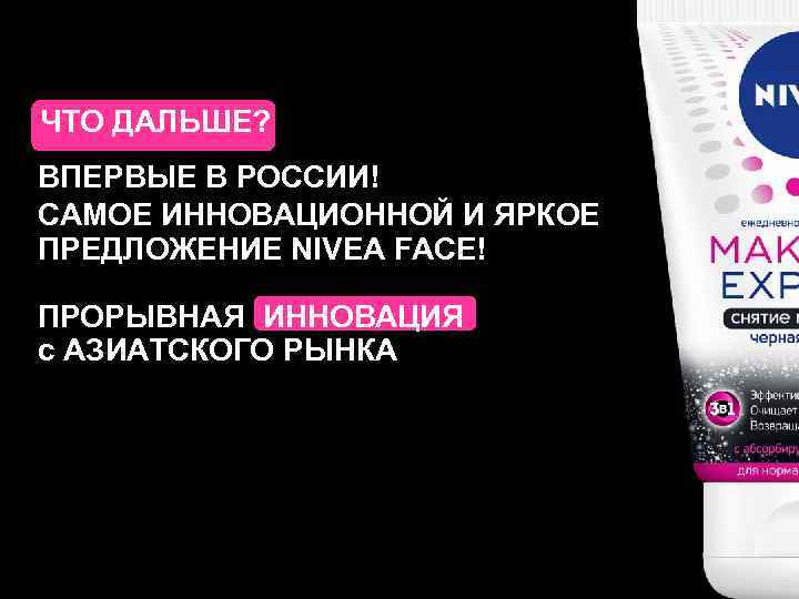 ЧТО ДАЛЬШЕ? ВПЕРВЫЕ В РОССИИ! САМОЕ ИННОВАЦИОННОЙ И ЯРКОЕ ПРЕДЛОЖЕНИЕ NIVEA FACE! ПРОРЫВНАЯ ИННОВАЦИЯ