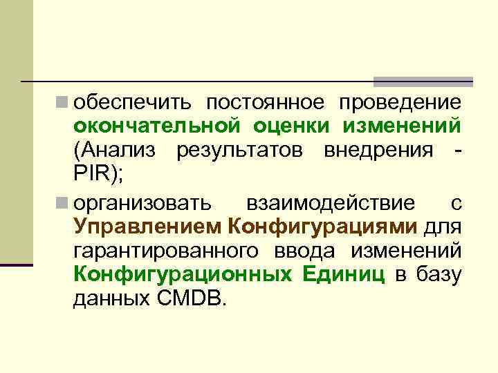 n обеспечить постоянное проведение окончательной оценки изменений (Анализ результатов внедрения PIR); n организовать взаимодействие