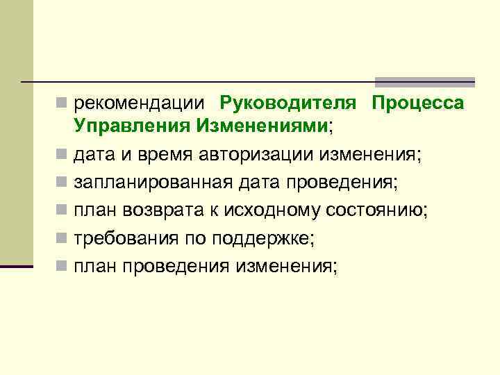 n рекомендации Руководителя Процесса Управления Изменениями; n дата и время авторизации изменения; n запланированная