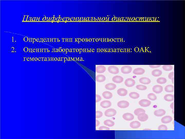 План дифференциальной диагностики: 1. Определить тип кровоточивости. 2. Оценить лабораторные показатели: ОАК, гемостазиоаграмма. 