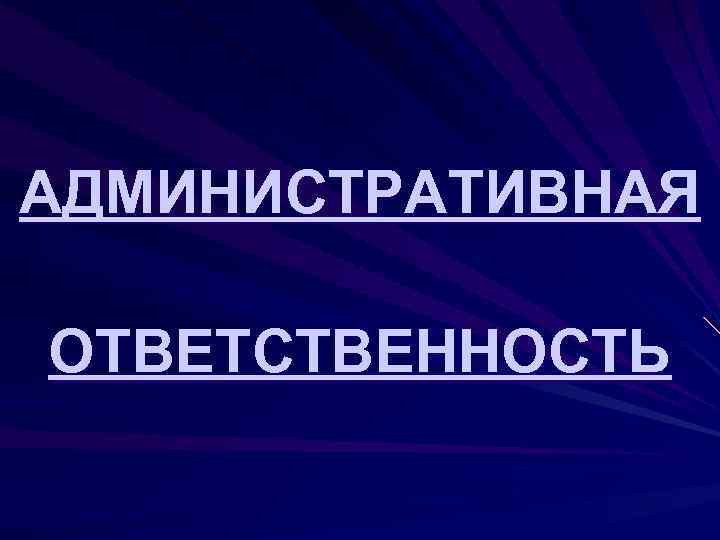 АДМИНИСТРАТИВНАЯ ОТВЕТСТВЕННОСТЬ 