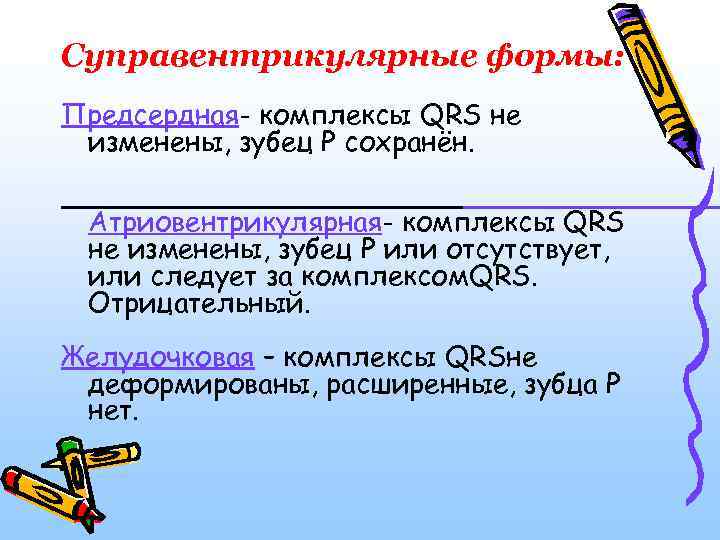 Суправентрикулярные формы: Предсердная- комплексы QRS не изменены, зубец Р сохранён. Атриовентрикулярная- комплексы QRS не