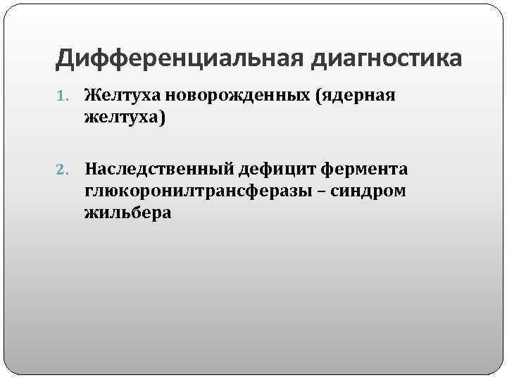 Дифференциальная диагностика 1. Желтуха новорожденных (ядерная желтуха) 2. Наследственный дефицит фермента глюкоронилтрансферазы – синдром