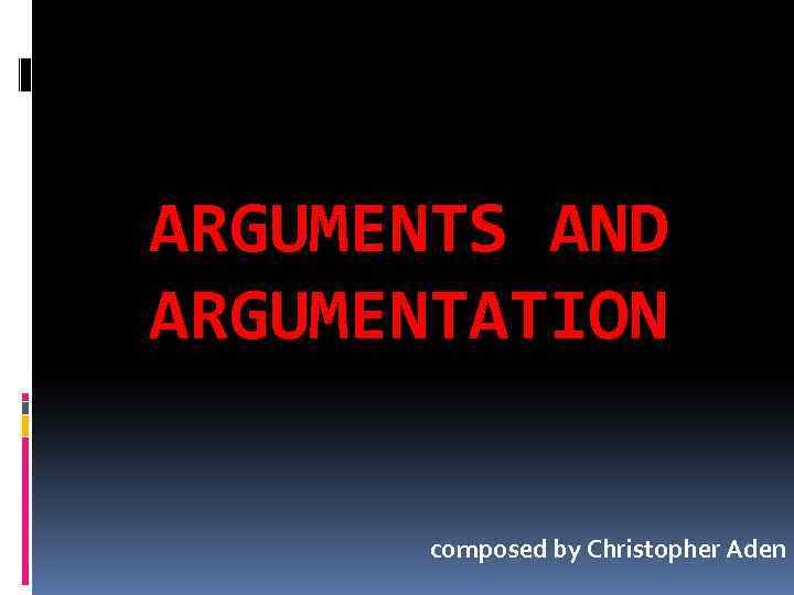 ARGUMENTS AND ARGUMENTATION composed by Christopher Aden 