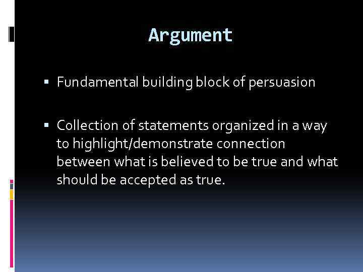 Argument Fundamental building block of persuasion Collection of statements organized in a way to