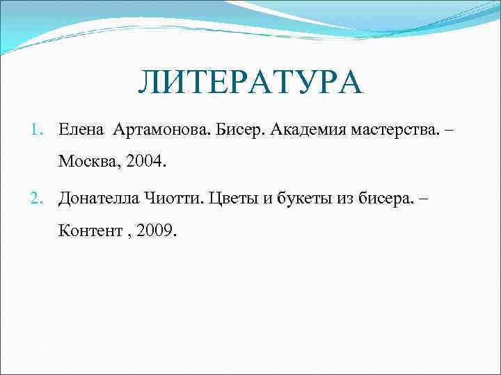 ЛИТЕРАТУРА 1. Елена Артамонова. Бисер. Академия мастерства. – Москва, 2004. 2. Донателла Чиотти. Цветы