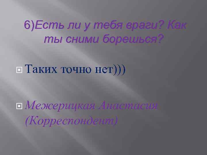  6)Есть ли у тебя враги? Как ты сними борешься? Таких точно нет))) Межерицкая