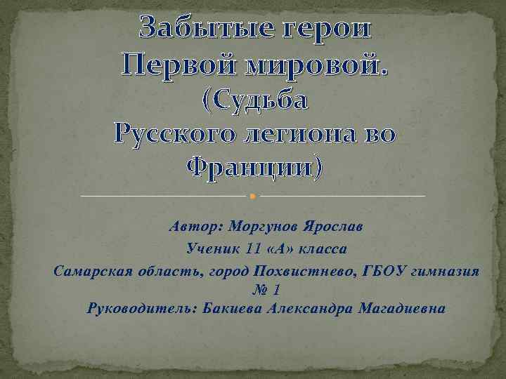 Забытые герои Первой мировой. (Судьба Русского легиона во Франции) Автор: Моргунов Ярослав Ученик 11