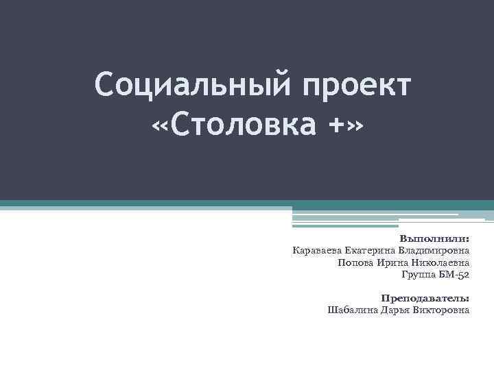 Социальный проект «Столовка +» Выполнили: Караваева Екатерина Владимировна Попова Ирина Николаевна Группа БМ-52 Преподаватель: