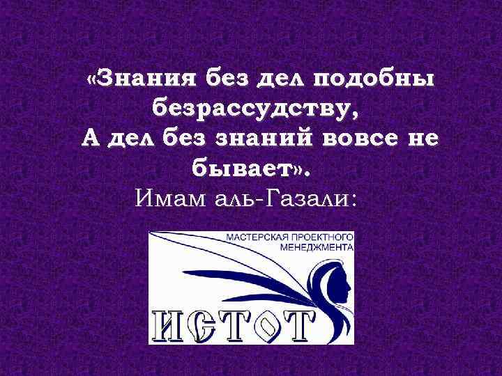  «Знания без дел подобны безрассудству, А дел без знаний вовсе не бывает» .