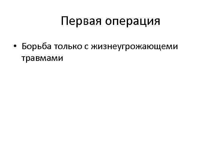 Первая операция • Борьба только с жизнеугрожающеми травмами 