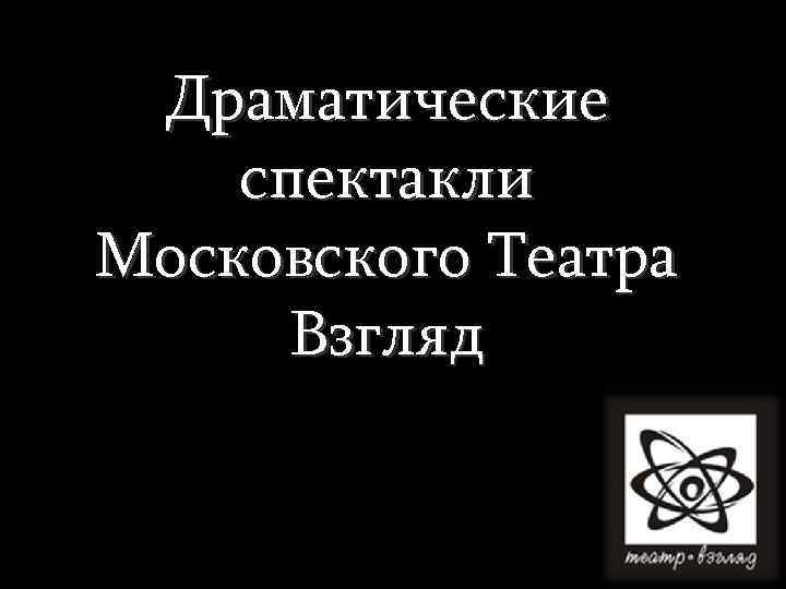 Драматические спектакли Московского Театра Взгляд 