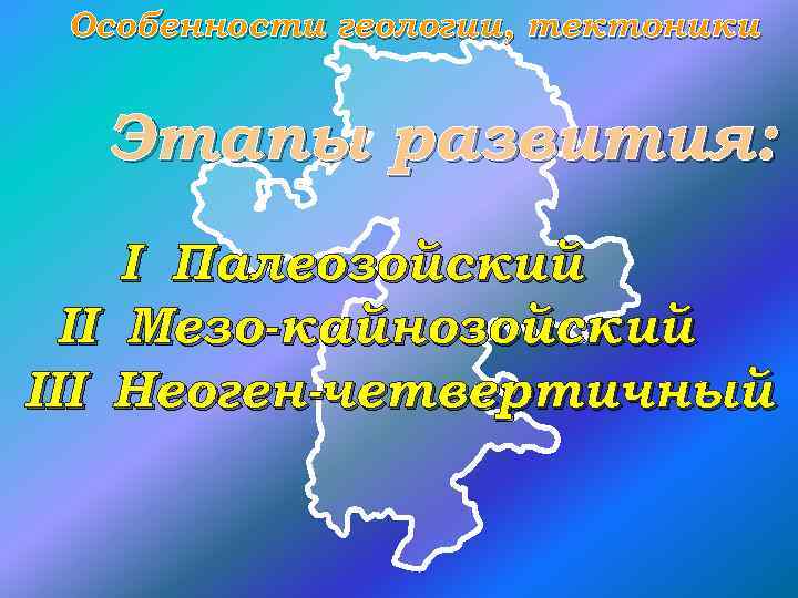 Особенности геологии, тектоники Этапы развития: I Палеозойский II Мезо-кайнозойский III Неоген-четвертичный 
