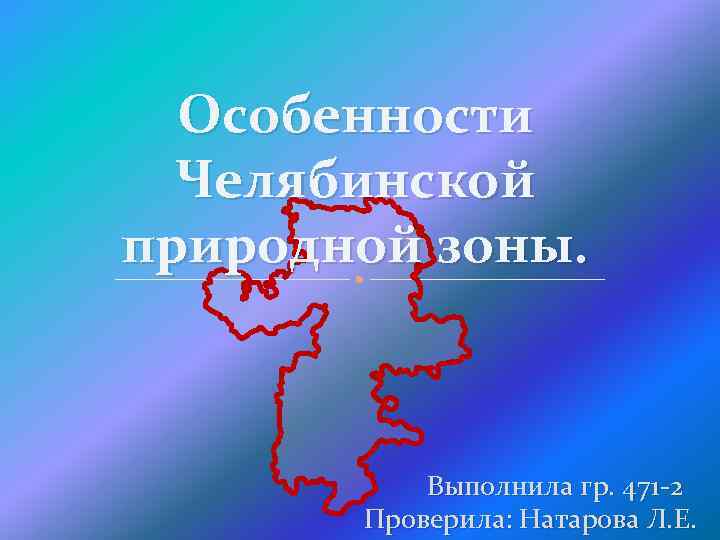 Особенности Челябинской природной зоны. Выполнила гр. 471 -2 Проверила: Натарова Л. Е. 