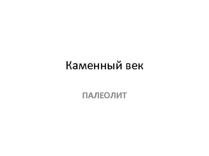 Каменный век ПАЛЕОЛИТ 