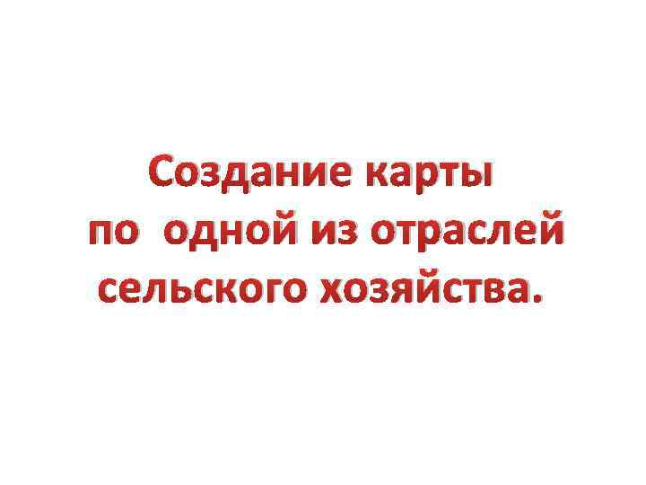 Создание карты по одной из отраслей сельского хозяйства. 