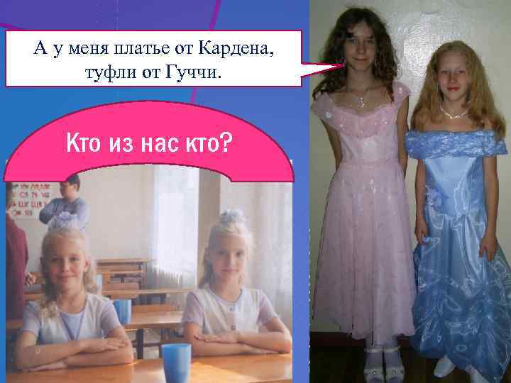 А у меня платье от Кардена, туфли от Гуччи. Кто из нас кто? 