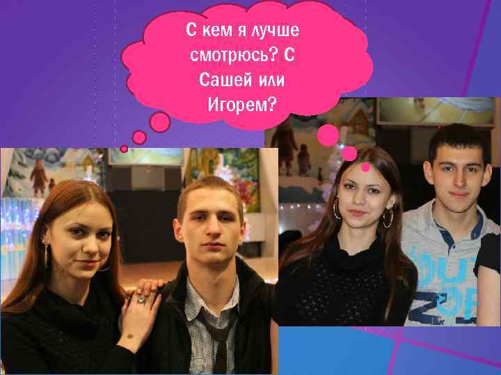 С кем я лучше смотрюсь? С Сашей или Игорем? 