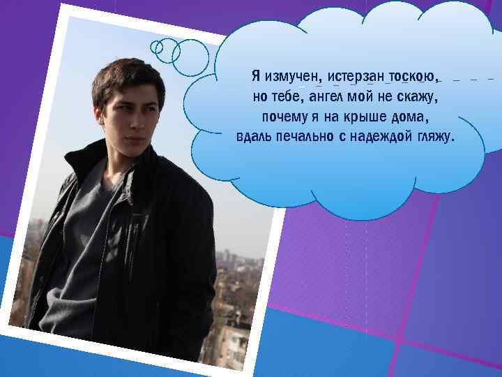 Я измучен, истерзан тоскою, но тебе, ангел мой не скажу, почему я на крыше