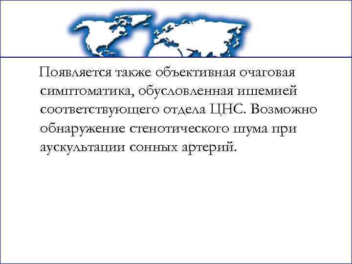 Появляется также объективная очаговая симптоматика, обусловленная ишемией соответствующего отдела ЦНС. Возможно обнаружение стенотического шума