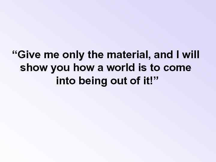 “Give me only the material, and I will show you how a world is