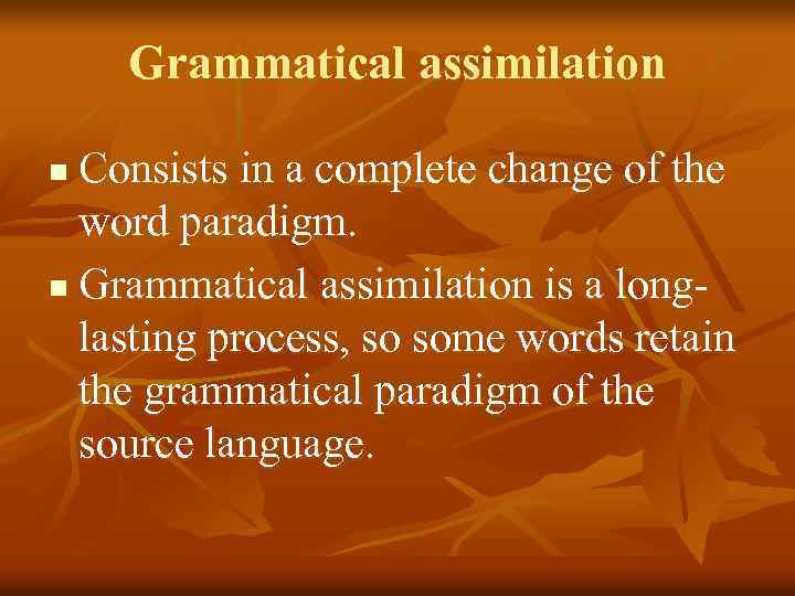 Grammatical assimilation Consists in a complete change of the word paradigm. n Grammatical assimilation