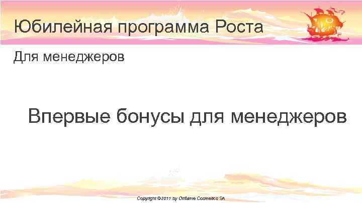 Юбилейная программа Роста Для менеджеров Впервые бонусы для менеджеров Copyright © 2011 by Oriflame