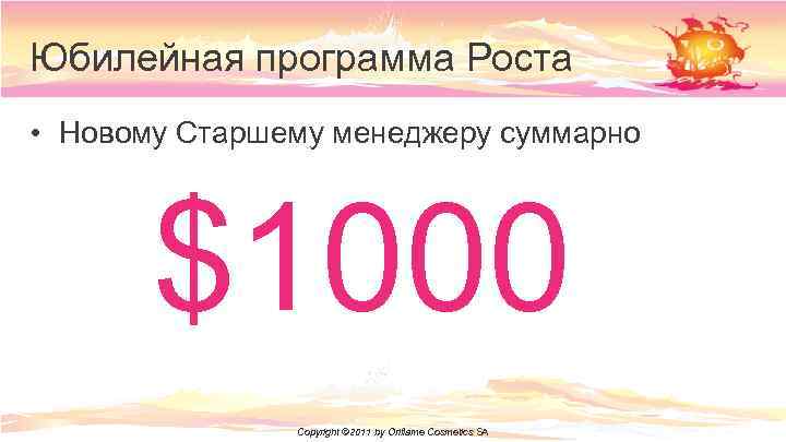 Юбилейная программа Роста • Новому Старшему менеджеру суммарно $1000 Copyright © 2011 by Oriflame