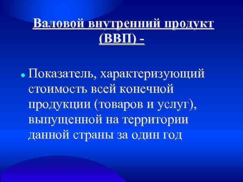 Валовой внутренний продукт (ВВП) Показатель, характеризующий стоимость всей конечной продукции (товаров и услуг), выпущенной