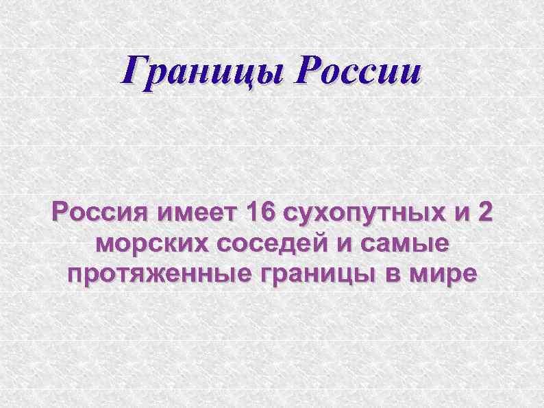 Границы России Россия имеет 16 сухопутных и 2 морских соседей и самые протяженные границы