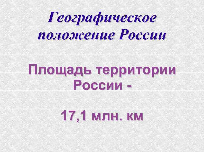 Географическое положение России Площадь территории России 17, 1 млн. км 