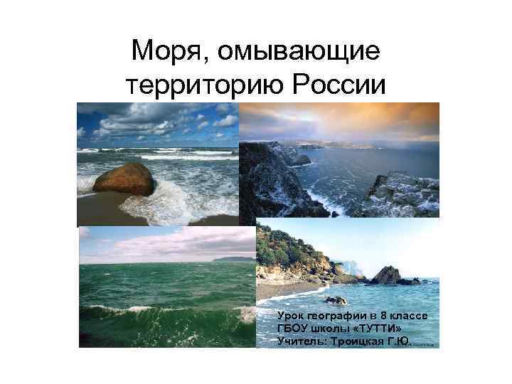 Моря, омывающие территорию России Урок географии в 8 классе ГБОУ школы «ТУТТИ» Учитель: Троицкая