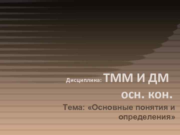 Дисциплина: ТММ И ДМ осн. кон. Тема: «Основные понятия и определения» 