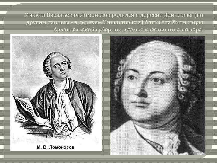 Михаил Васильевич Ломоносов родился в деревне Денисовка (по другим данным - в деревне Мишанинская)