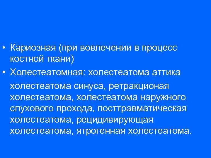  • Кариозная (при вовлечении в процесс костной ткани) • Холестеатомная: холестеатома аттика холестеатома