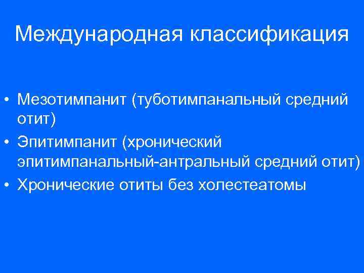 Международная классификация • Мезотимпанит (туботимпанальный средний отит) • Эпитимпанит (хронический эпитимпанальный-антральный средний отит) •