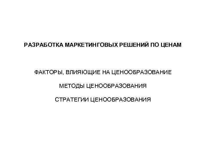 РАЗРАБОТКА МАРКЕТИНГОВЫХ РЕШЕНИЙ ПО ЦЕНАМ ФАКТОРЫ, ВЛИЯЮЩИЕ НА ЦЕНООБРАЗОВАНИЕ МЕТОДЫ ЦЕНООБРАЗОВАНИЯ СТРАТЕГИИ ЦЕНООБРАЗОВАНИЯ 