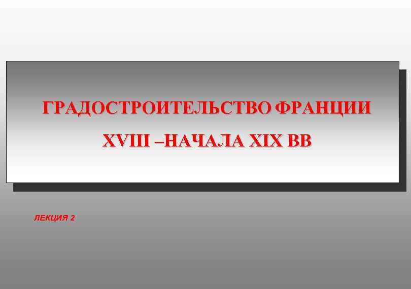 ГРАДОСТРОИТЕЛЬСТВО ФРАНЦИИ XVIII –НАЧАЛА XIX ВВ ЛЕКЦИЯ 2 