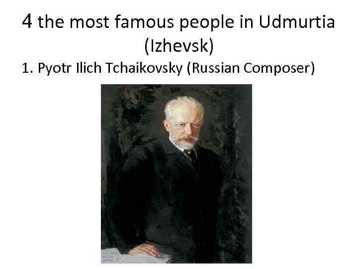 4 the most famous people in Udmurtia (Izhevsk) 1. Pyotr Ilich Tchaikovsky (Russian Composer)