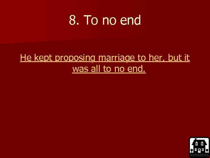 8. To no end He kept proposing marriage to her, but it was all