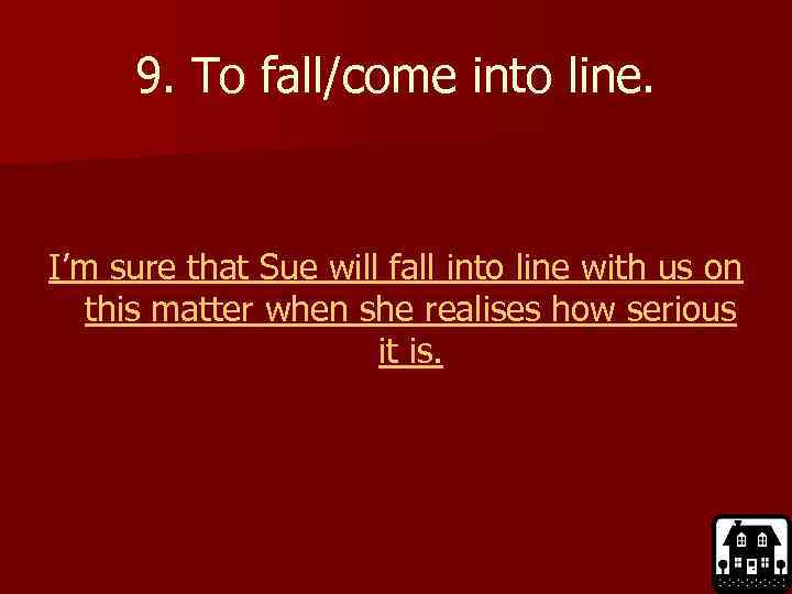 9. To fall/come into line. I’m sure that Sue will fall into line with