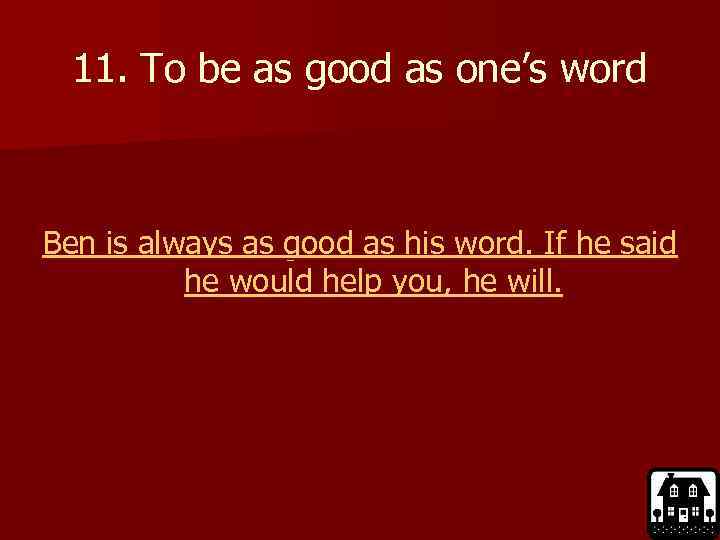 11. To be as good as one’s word Ben is always as good as